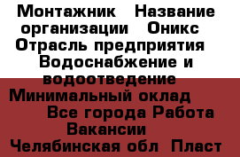 Монтажник › Название организации ­ Оникс › Отрасль предприятия ­ Водоснабжение и водоотведение › Минимальный оклад ­ 60 000 - Все города Работа » Вакансии   . Челябинская обл.,Пласт г.